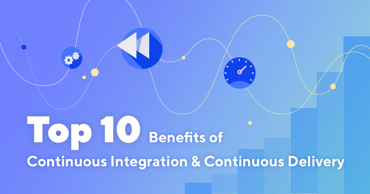 Top 10 Benefits of Continuous Integration & Continuous Delivery